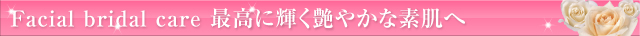 Facial bridal care 最高に輝く艶やかな素肌へ